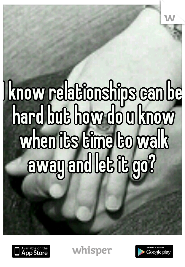 I know relationships can be hard but how do u know when its time to walk away and let it go? 