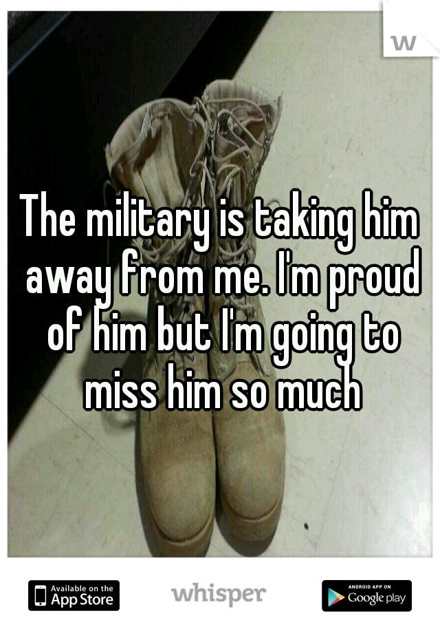The military is taking him away from me. I'm proud of him but I'm going to miss him so much