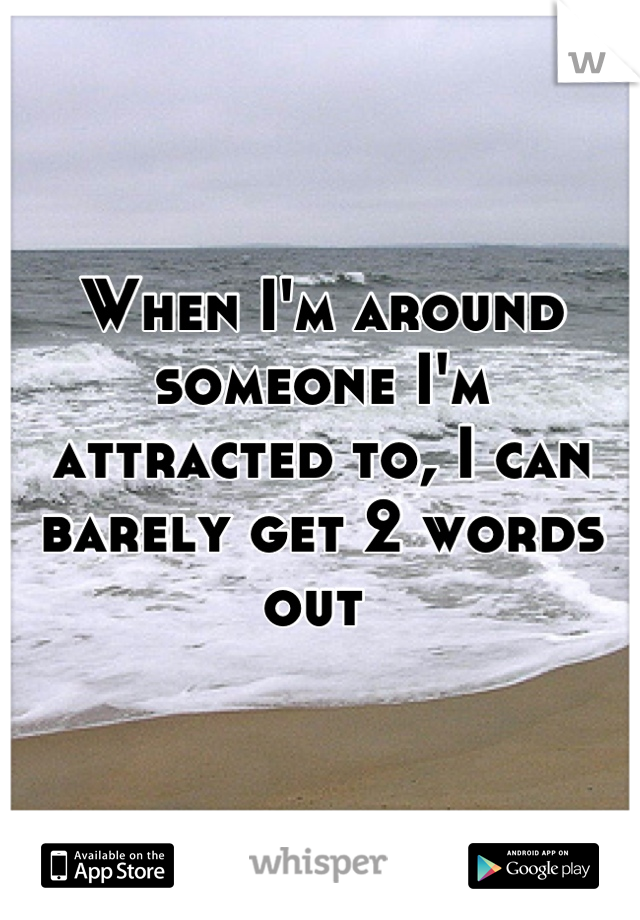 When I'm around someone I'm attracted to, I can barely get 2 words out 