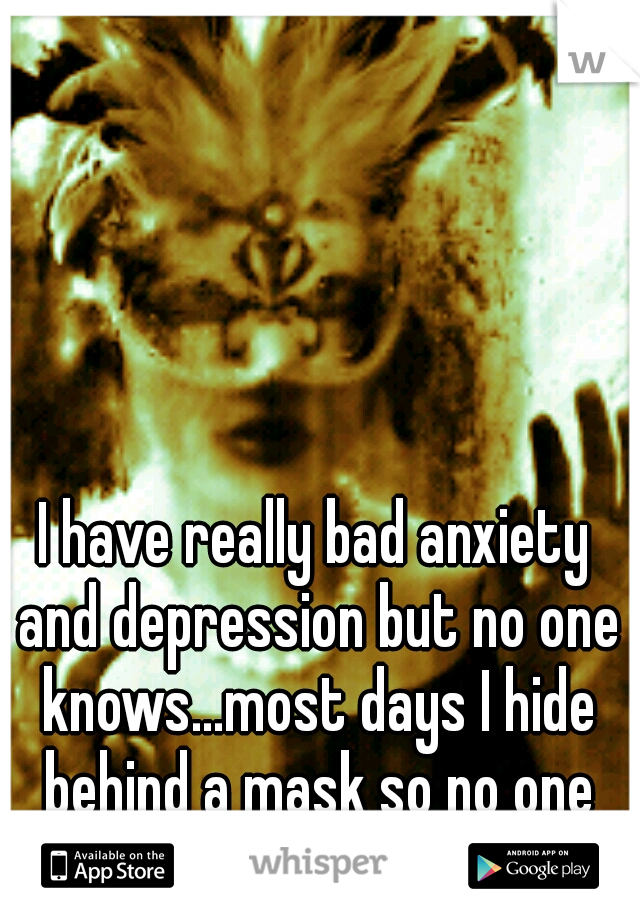 I have really bad anxiety and depression but no one knows...most days I hide behind a mask so no one will find out.