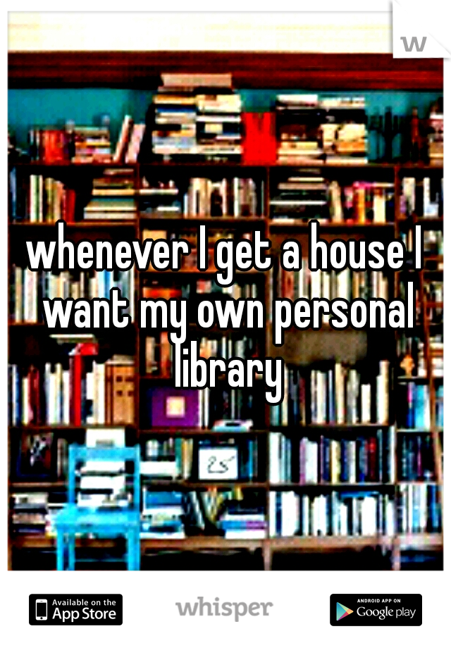 whenever I get a house I want my own personal library