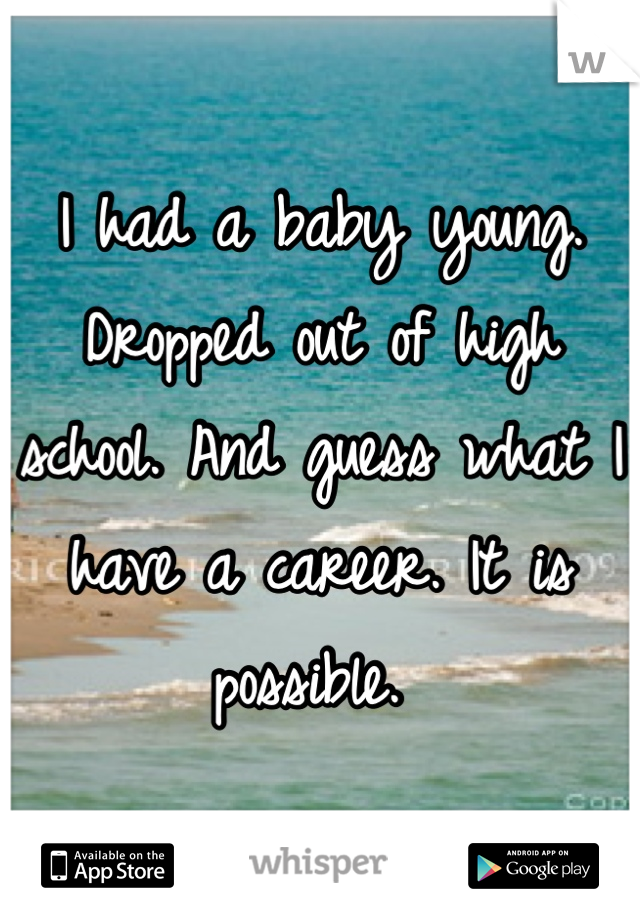 I had a baby young. Dropped out of high school. And guess what I have a career. It is possible. 