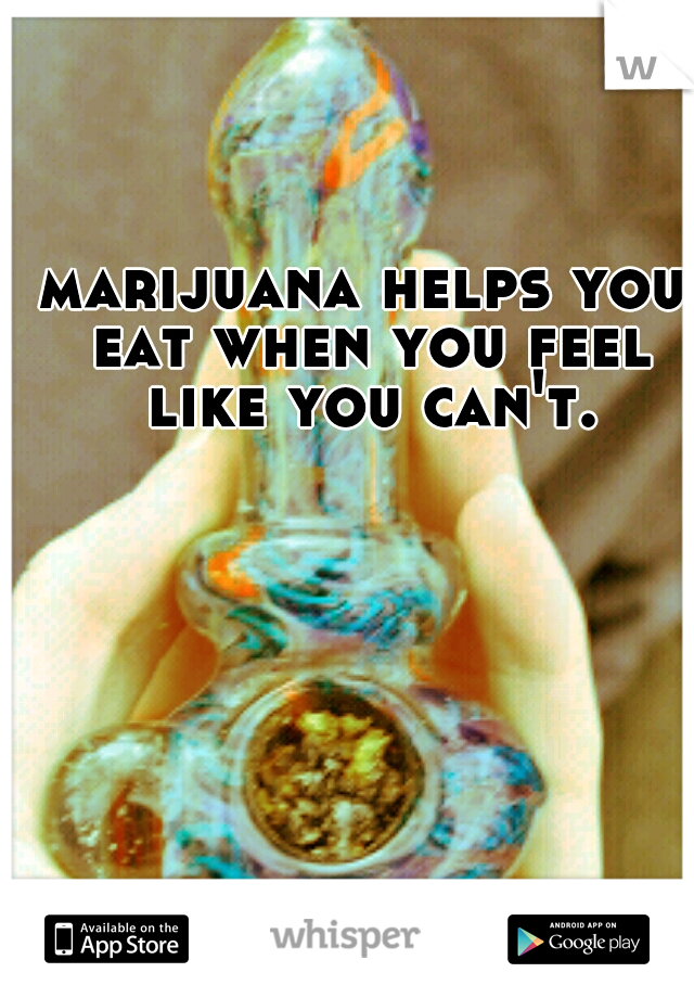 marijuana helps you eat when you feel like you can't.