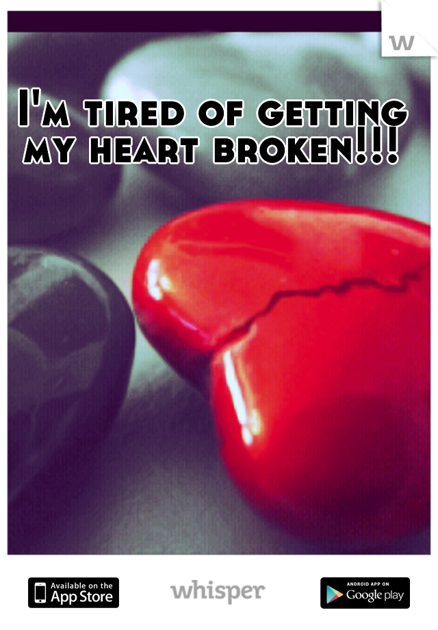 I'm tired of getting my heart broken!!! 