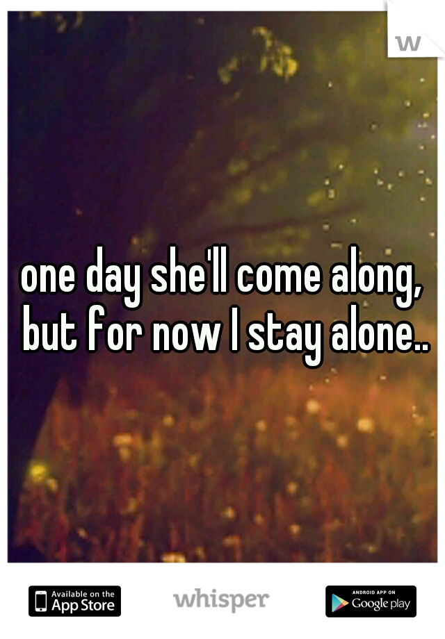 one day she'll come along, but for now I stay alone..