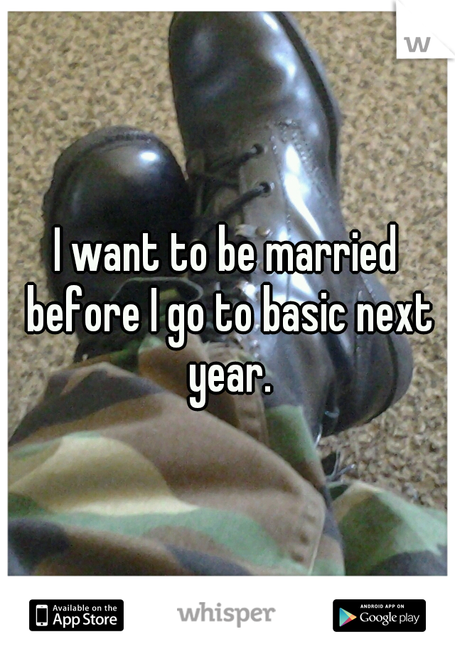 I want to be married before I go to basic next year.