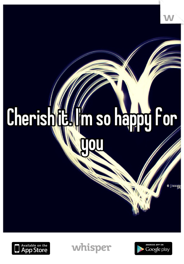 Cherish it. I'm so happy for you