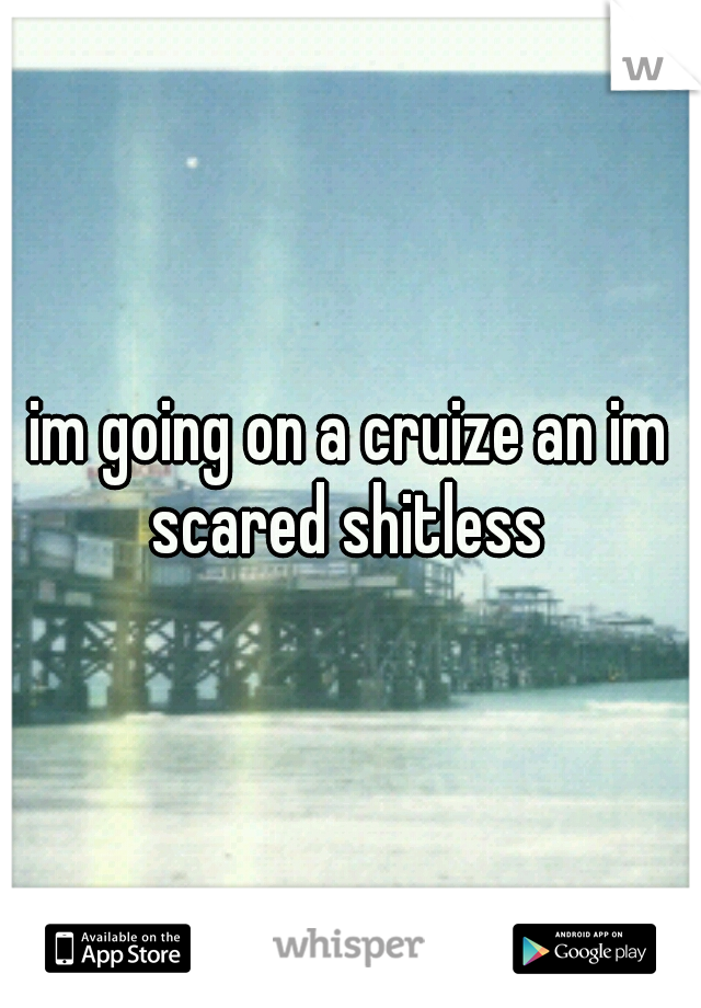im going on a cruize an im scared shitless 