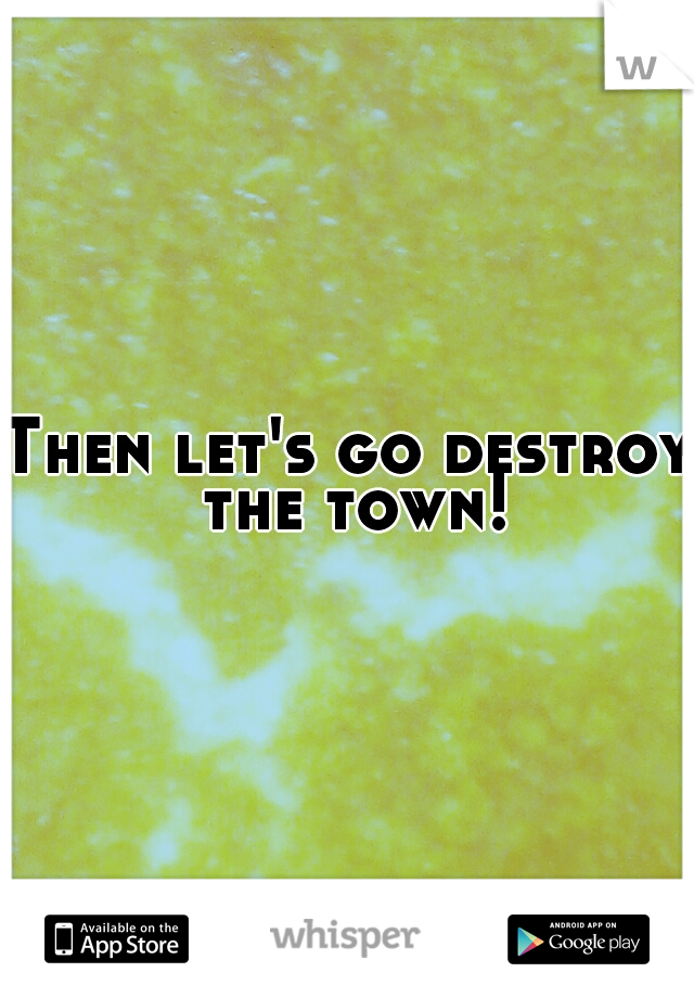 Then let's go destroy the town!
