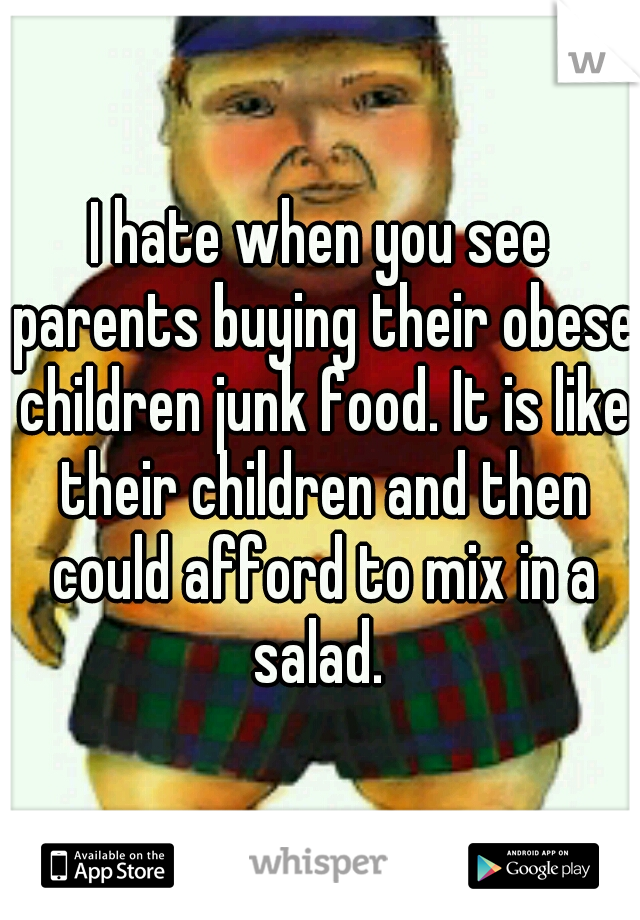 I hate when you see parents buying their obese children junk food. It is like their children and then could afford to mix in a salad. 
