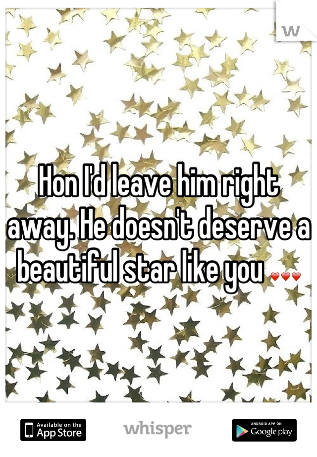 Hon I'd leave him right away. He doesn't deserve a beautiful star like you ❤❤❤