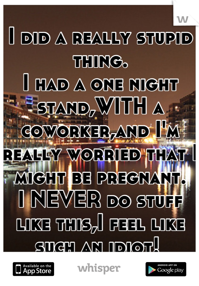 I did a really stupid thing. 
I had a one night stand,WITH a coworker,and I'm really worried that I might be pregnant.
I NEVER do stuff like this,I feel like such an idiot! 