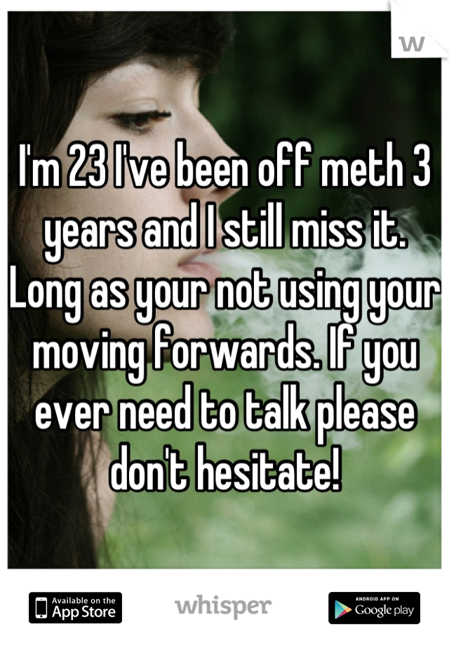 I'm 23 I've been off meth 3 years and I still miss it. Long as your not using your moving forwards. If you ever need to talk please don't hesitate!
