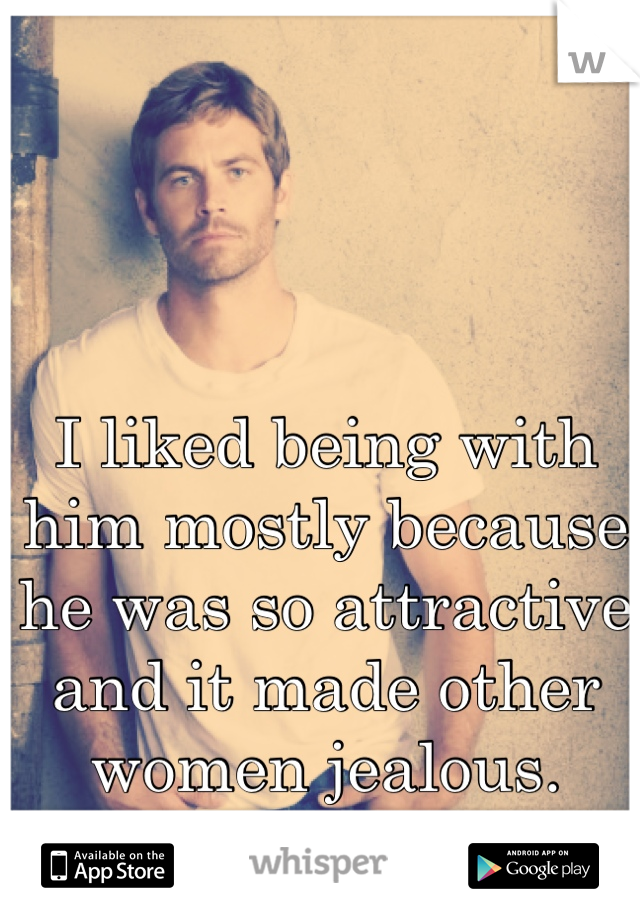 I liked being with him mostly because he was so attractive and it made other women jealous.