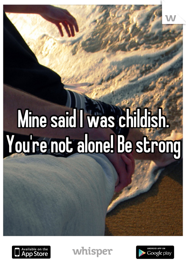 Mine said I was childish. You're not alone! Be strong