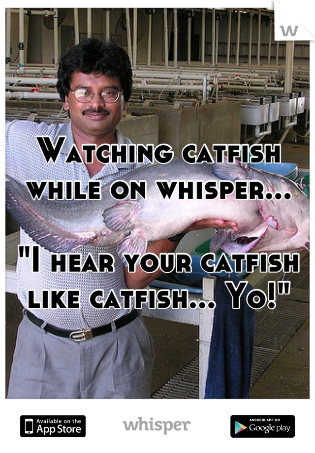 Watching catfish while on whisper...

"I hear your catfish like catfish... Yo!"