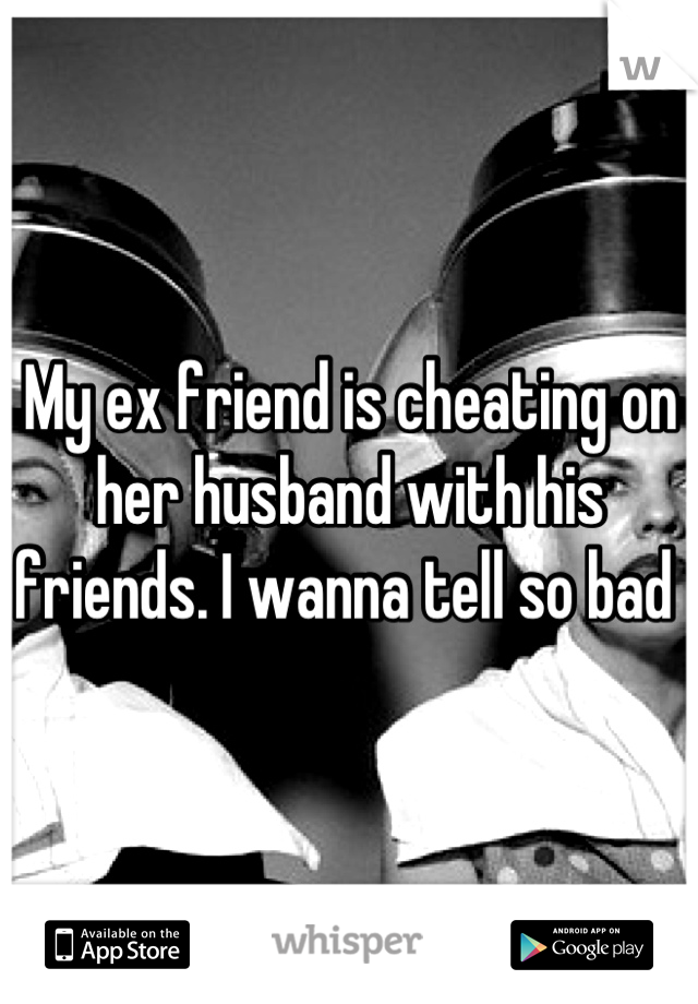 My ex friend is cheating on her husband with his friends. I wanna tell so bad 