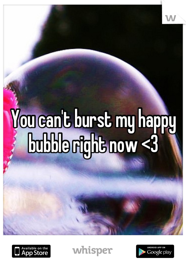 You can't burst my happy bubble right now <3