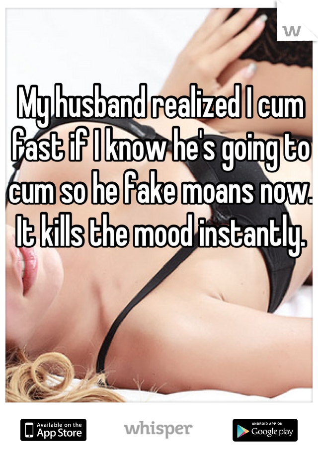 My husband realized I cum fast if I know he's going to cum so he fake moans now. It kills the mood instantly.