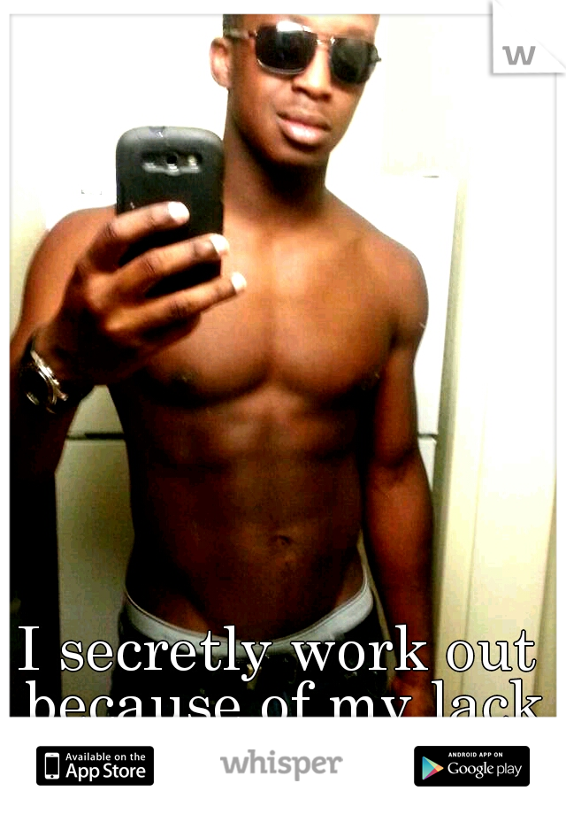 I secretly work out because of my lack of self confidence...