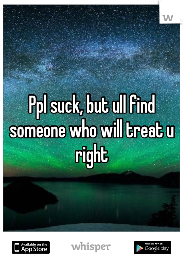 Ppl suck, but ull find someone who will treat u right
