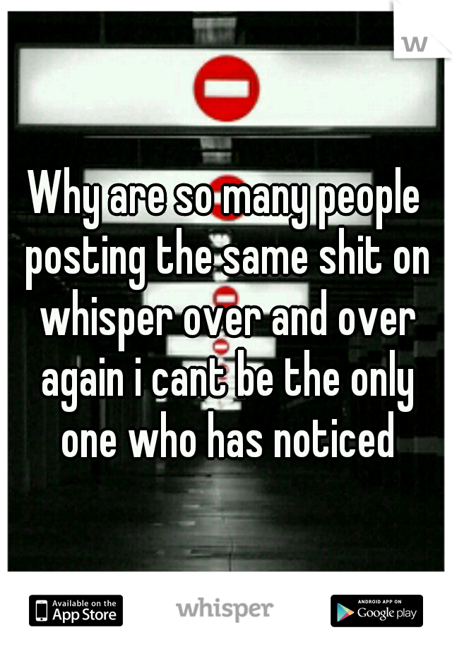 Why are so many people posting the same shit on whisper over and over again i cant be the only one who has noticed