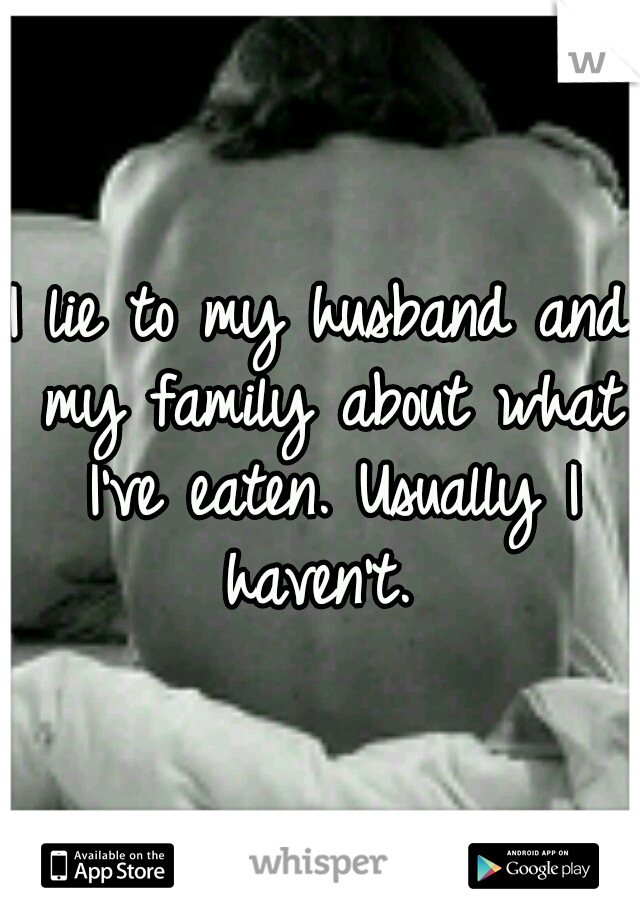 I lie to my husband and my family about what I've eaten. Usually I haven't. 