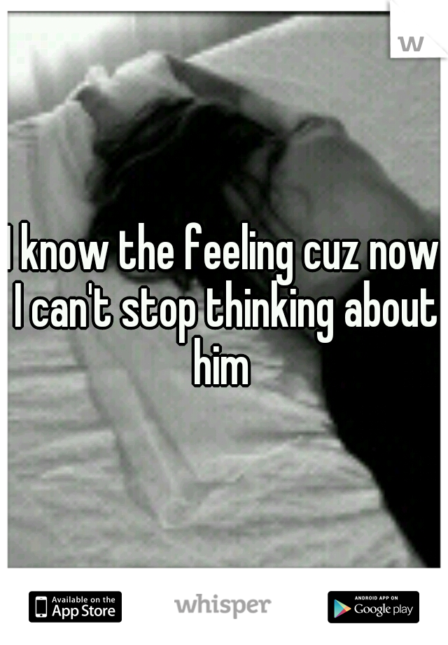 I know the feeling cuz now I can't stop thinking about him 