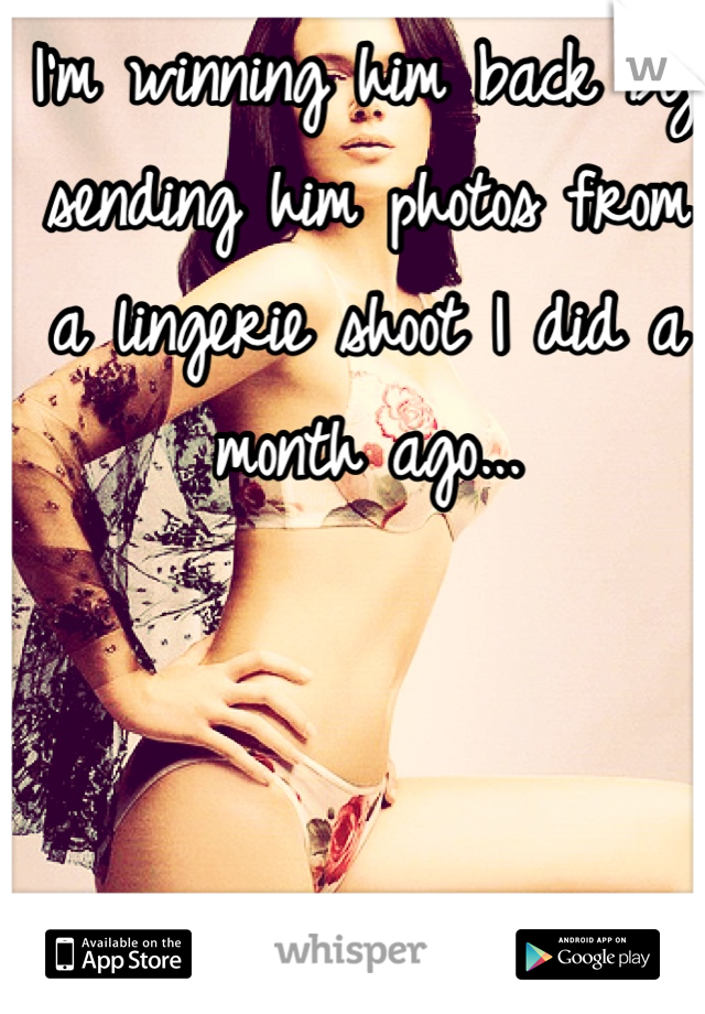 I'm winning him back by sending him photos from a lingerie shoot I did a month ago...