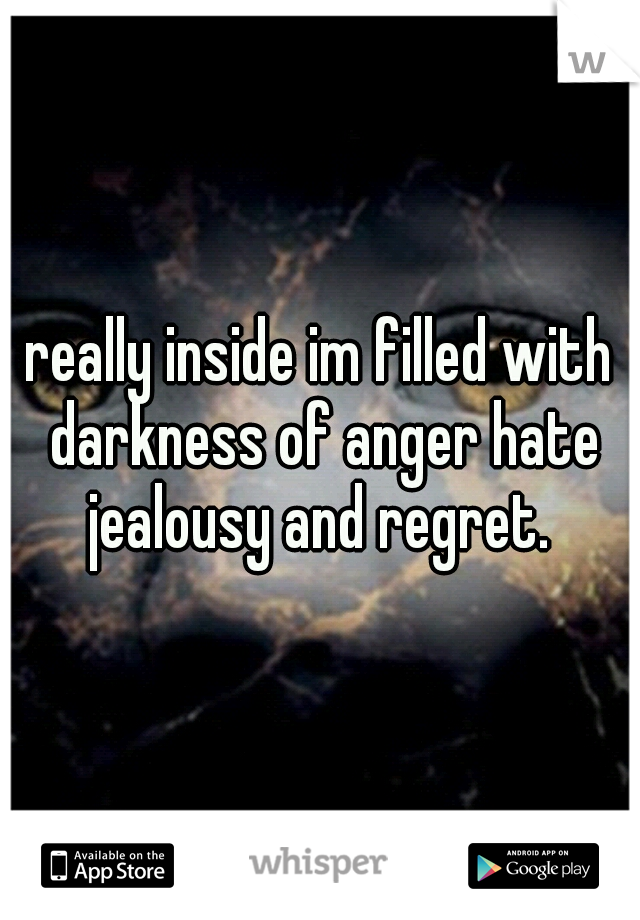 really inside im filled with darkness of anger hate jealousy and regret. 