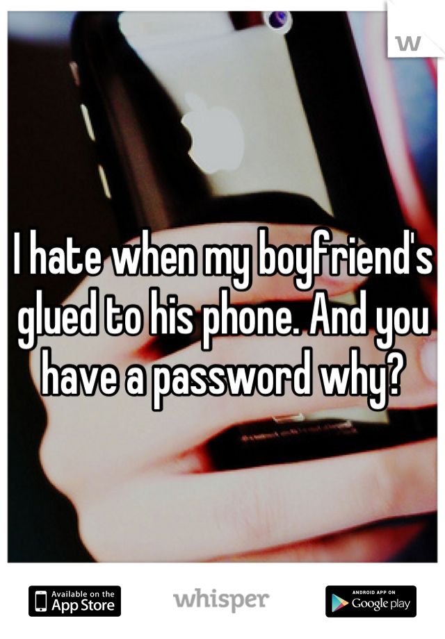 I hate when my boyfriend's glued to his phone. And you have a password why?