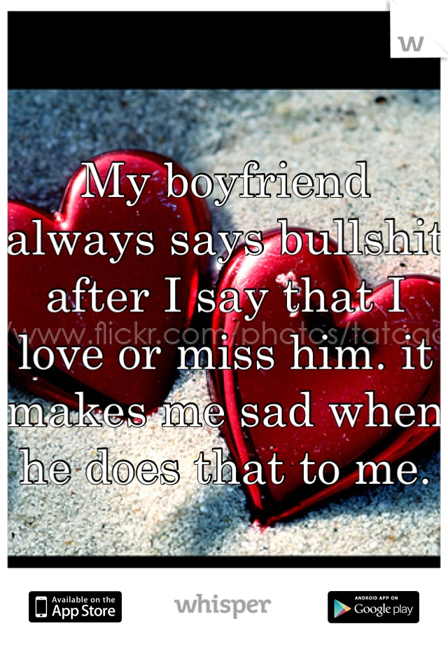 My boyfriend always says bullshit after I say that I love or miss him. it makes me sad when he does that to me.