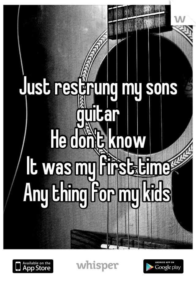 Just restrung my sons guitar 
He don't know 
It was my first time 
Any thing for my kids 
