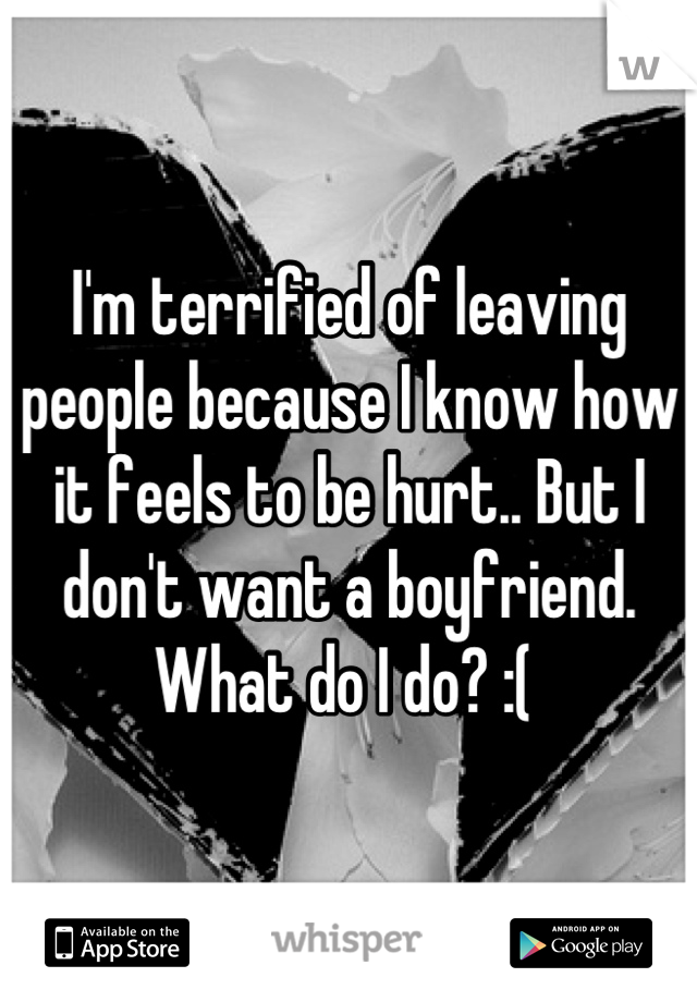 I'm terrified of leaving people because I know how it feels to be hurt.. But I don't want a boyfriend. What do I do? :( 