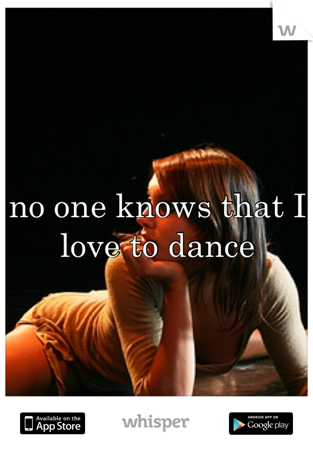 no one knows that I love to dance