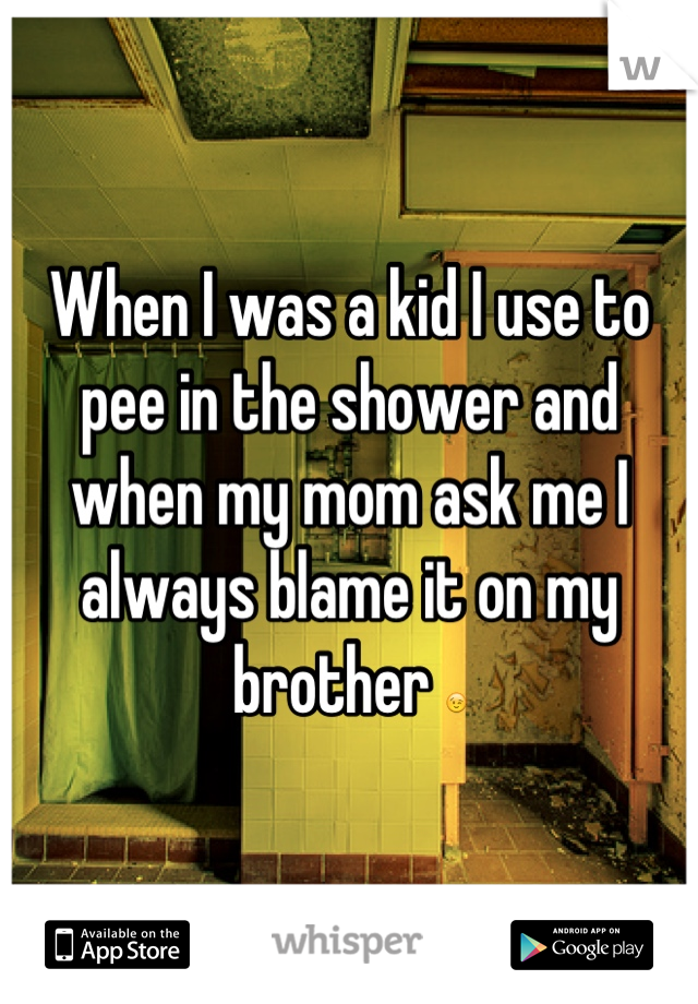 When I was a kid I use to pee in the shower and when my mom ask me I always blame it on my brother 😉