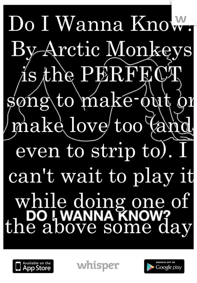 Do I Wanna Know? By Arctic Monkeys is the PERFECT song to make-out or make love too (and even to strip to). I can't wait to play it while doing one of the above some day. 