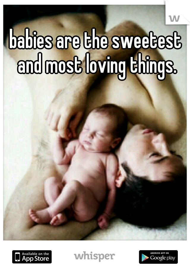 babies are the sweetest and most loving things.