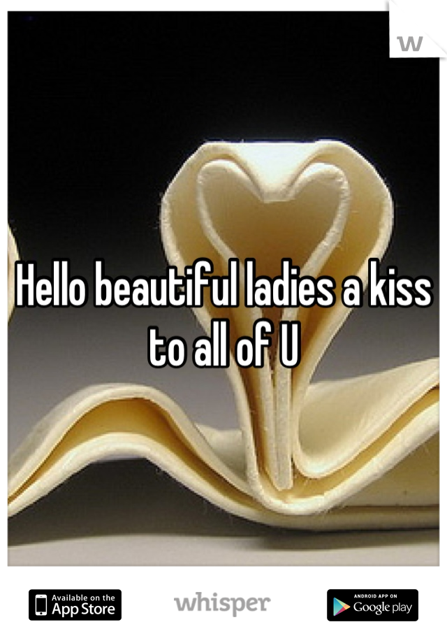 Hello beautiful ladies a kiss to all of U