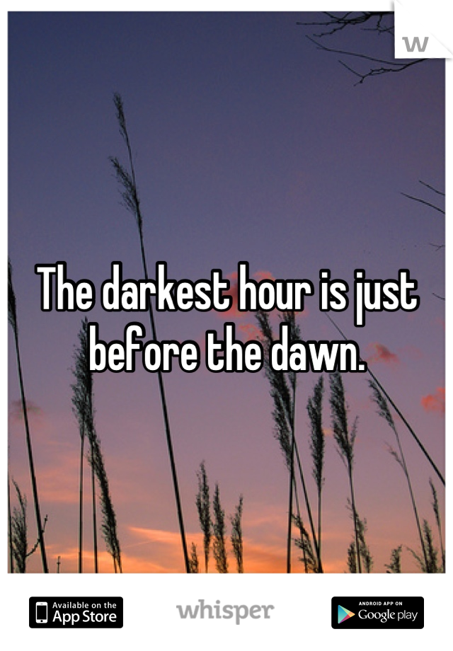 The darkest hour is just before the dawn.