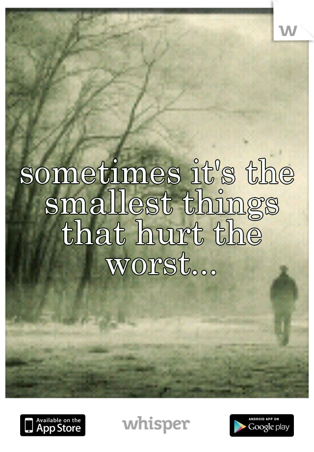 sometimes it's the smallest things that hurt the worst...