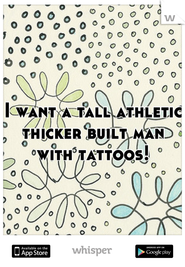 I want a tall athletic thicker built man with tattoos!