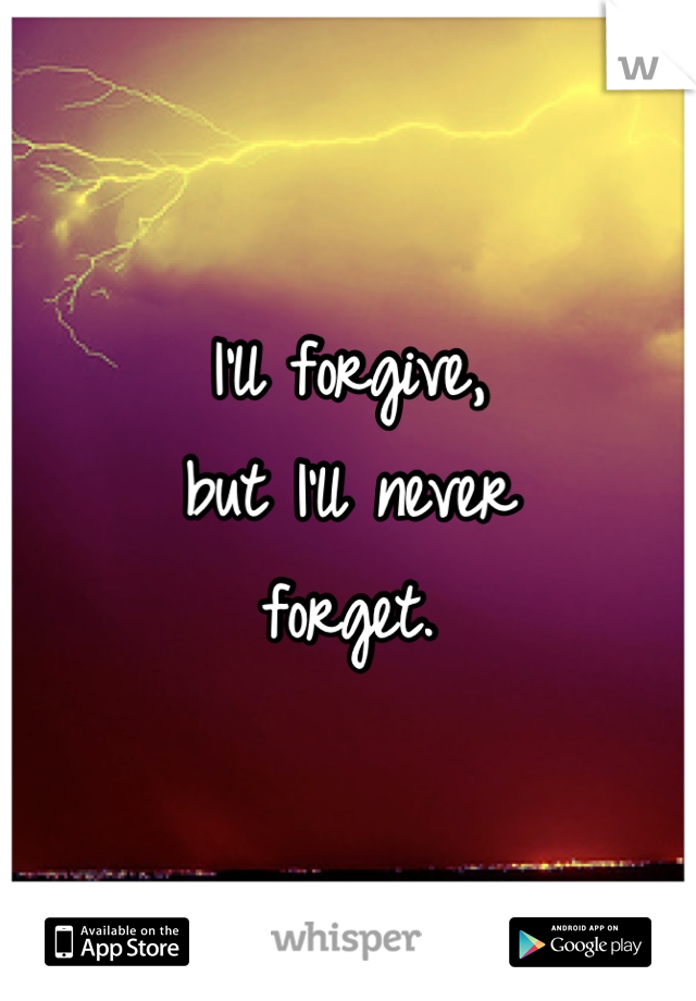 I'll forgive, 
but I'll never 
forget.