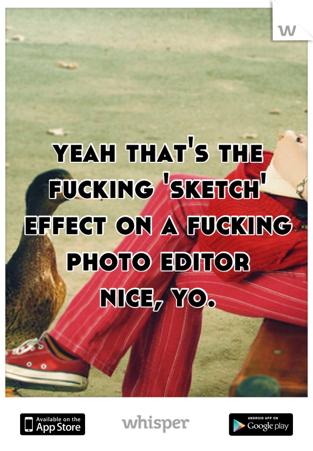 yeah that's the
fucking 'sketch' effect on a fucking photo editor
nice, yo.