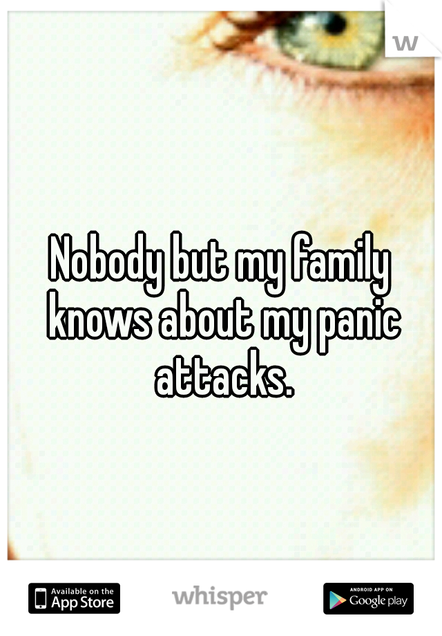 Nobody but my family knows about my panic attacks.