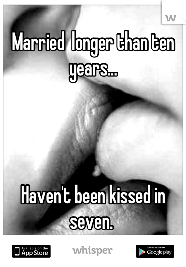 Married  longer than ten years...




Haven't been kissed in seven. 