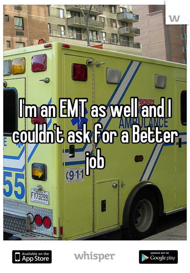 I'm an EMT as well and I couldn't ask for a Better job