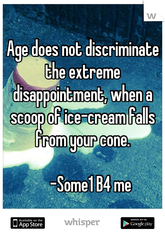 Age does not discriminate the extreme disappointment, when a scoop of ice-cream falls from your cone.

      -Some1 B4 me 