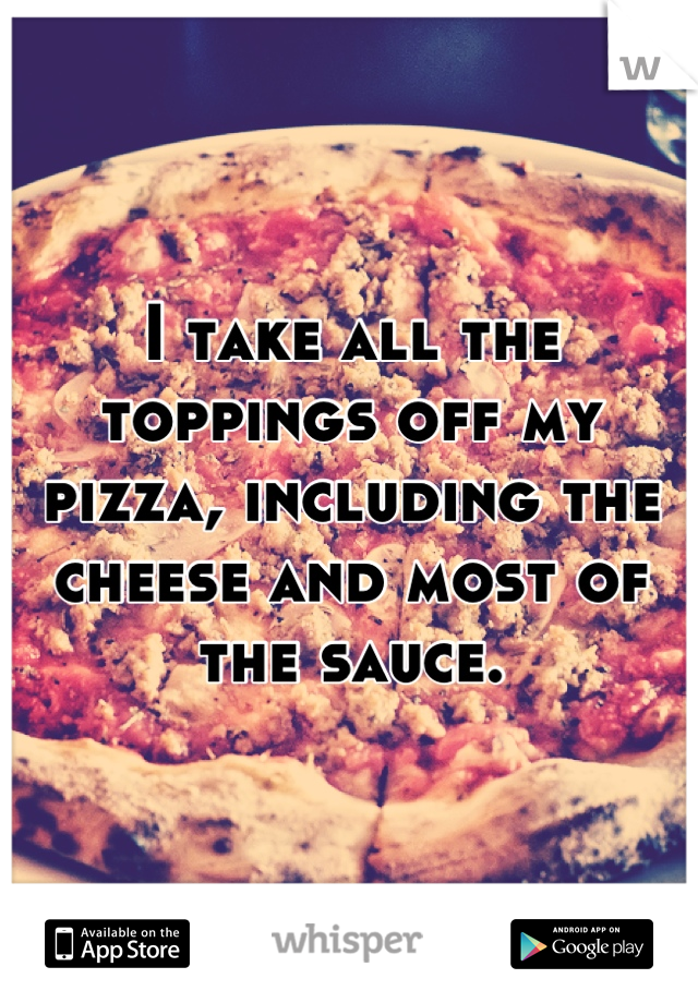 I take all the toppings off my pizza, including the cheese and most of the sauce.