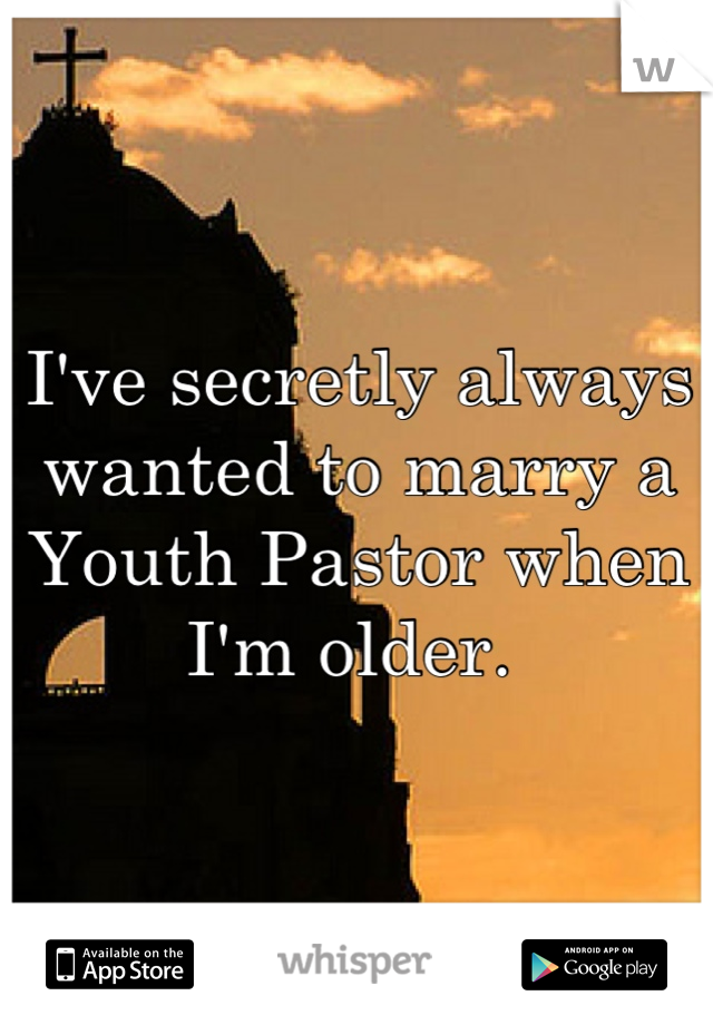 I've secretly always wanted to marry a Youth Pastor when I'm older. 